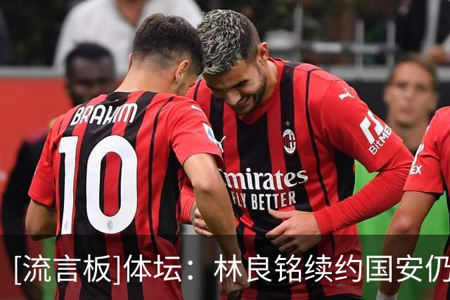 [流言板]体坛：林良铭续约国安仍未有消息，工体全场高呼留下他